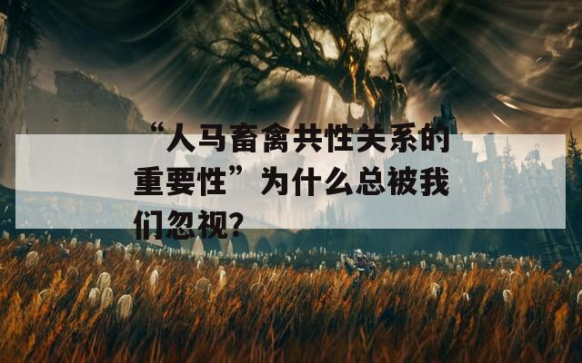 “人马畜禽共性关系的重要性”为什么总被我们忽视？