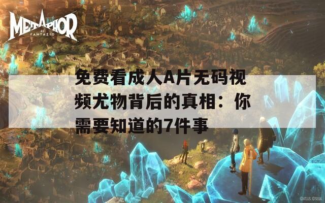 免费看成人A片无码视频尤物背后的真相：你需要知道的7件事