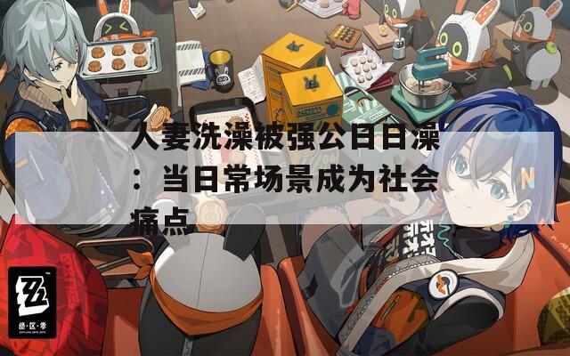 人妻洗澡被强公日日澡：当日常场景成为社会痛点