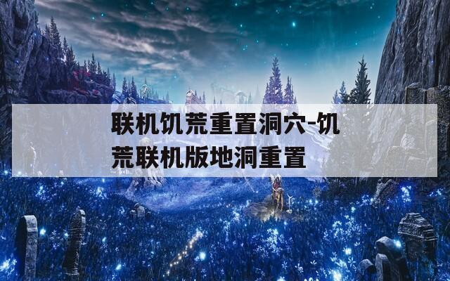 联机饥荒重置洞穴-饥荒联机版地洞重置
