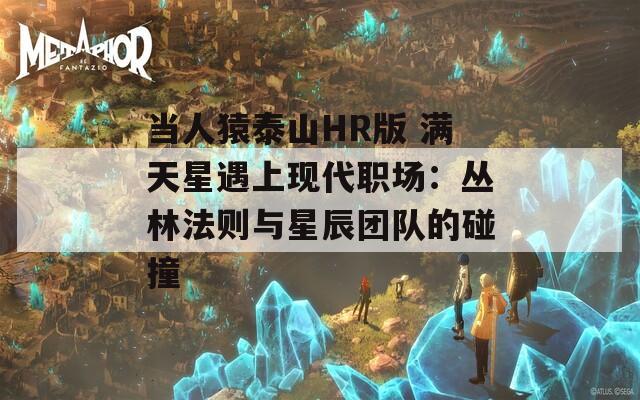 当人猿泰山HR版 满天星遇上现代职场：丛林法则与星辰团队的碰撞