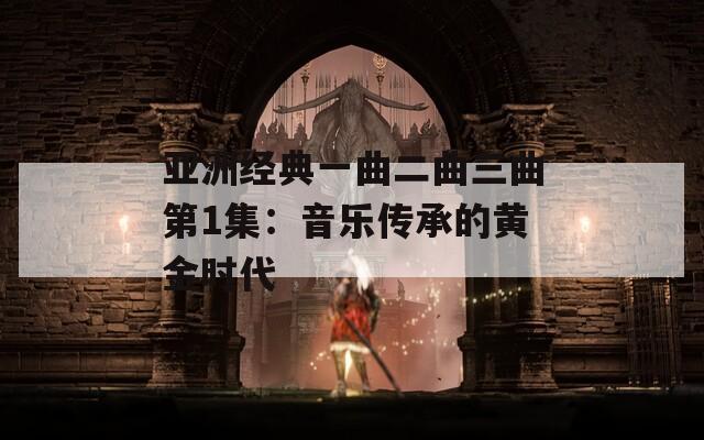 亚洲经典一曲二曲三曲第1集：音乐传承的黄金时代
