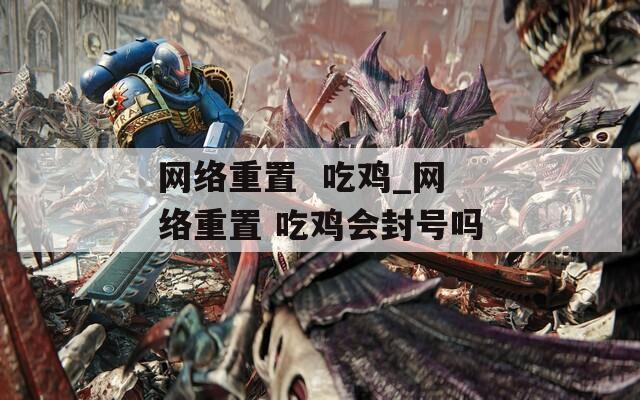 网络重置  吃鸡_网络重置 吃鸡会封号吗