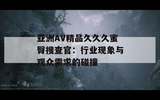 亚洲AV精品久久久蜜臀搜查官：行业现象与观众需求的碰撞