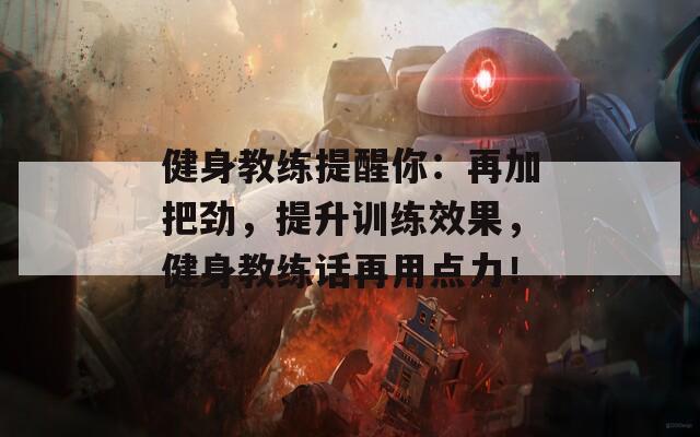健身教练提醒你：再加把劲，提升训练效果，健身教练话再用点力！