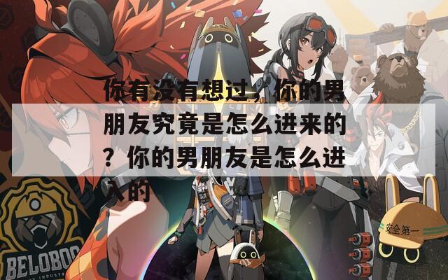 你有没有想过，你的男朋友究竟是怎么进来的？你的男朋友是怎么进入的