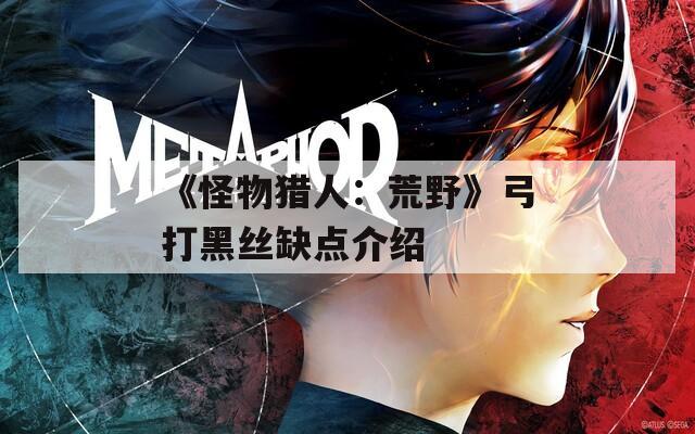 《怪物猎人：荒野》弓打黑丝缺点介绍