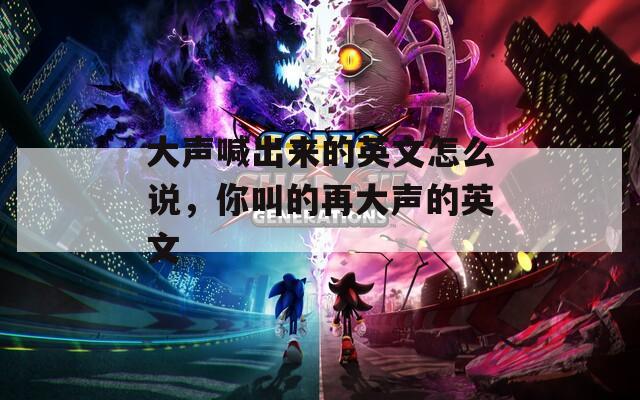 大声喊出来的英文怎么说，你叫的再大声的英文