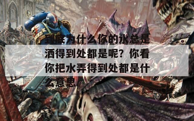 到底为什么你的水总是洒得到处都是呢？你看你把水弄得到处都是什么意思