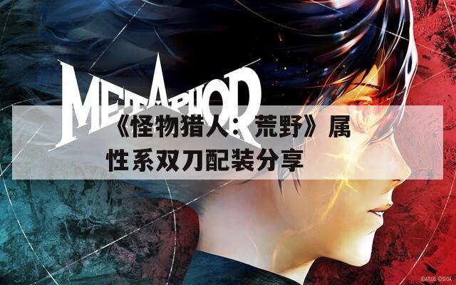 《怪物猎人：荒野》属性系双刀配装分享  第1张