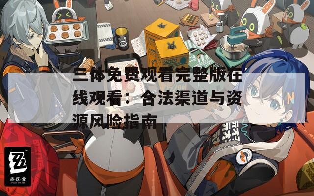三体免费观看完整版在线观看：合法渠道与资源风险指南  第1张