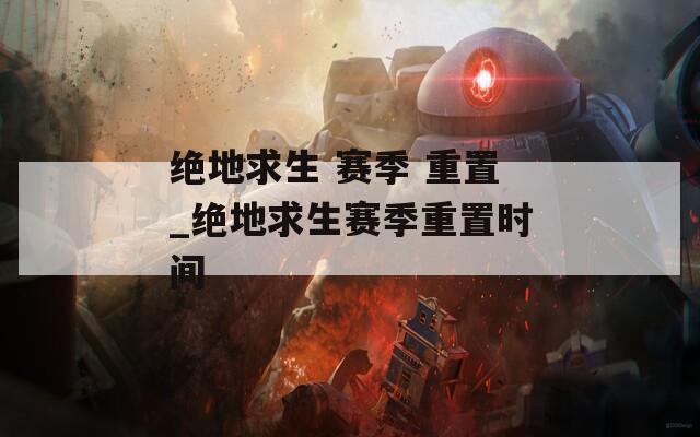 绝地求生 赛季 重置_绝地求生赛季重置时间