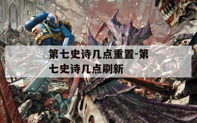 第七史诗几点重置-第七史诗几点刷新