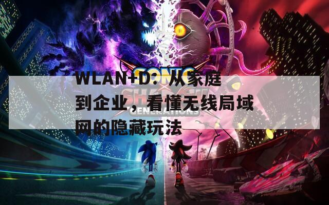WLAN+D：从家庭到企业，看懂无线局域网的隐藏玩法