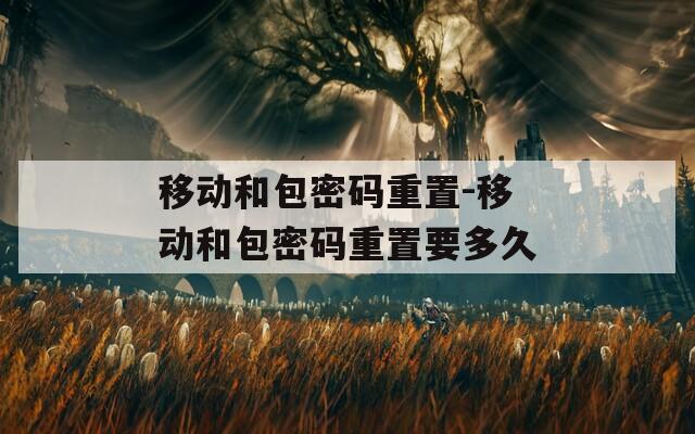 移动和包密码重置-移动和包密码重置要多久