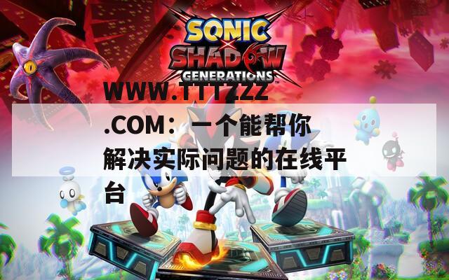 WWW.TTTZZZ.COM：一个能帮你解决实际问题的在线平台
