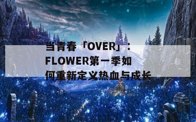 当青春「OVER」：FLOWER第一季如何重新定义热血与成长  第1张