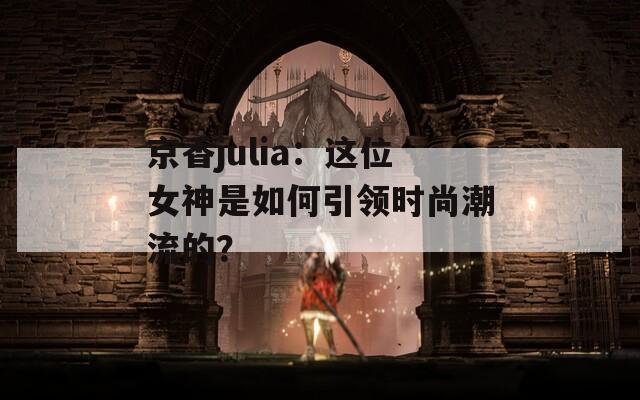 京香julia：这位女神是如何引领时尚潮流的？