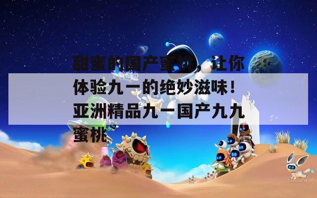 甜蜜的国产蜜桃，让你体验九一的绝妙滋味！亚洲精品九一国产九九蜜桃  第1张