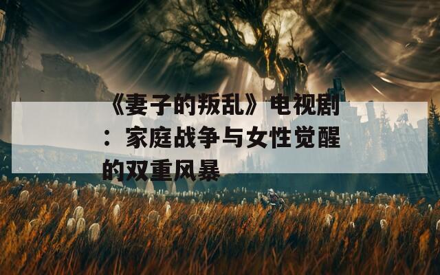《妻子的叛乱》电视剧：家庭战争与女性觉醒的双重风暴