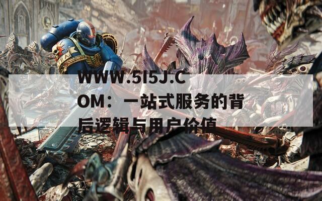 WWW.5I5J.COM：一站式服务的背后逻辑与用户价值