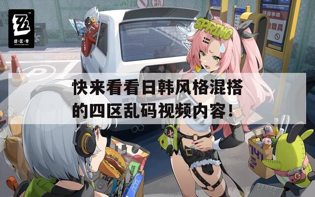 快来看看日韩风格混搭的四区乱码视频内容！
