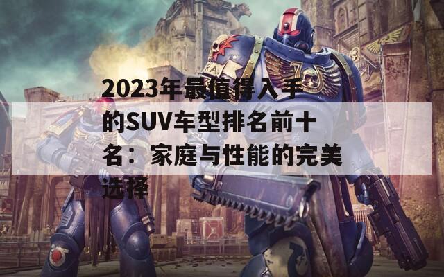 2023年最值得入手的SUV车型排名前十名：家庭与性能的完美选择