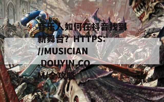 音乐人如何在抖音找到新舞台？HTTPS://MUSICIAN.DOUYIN.COM/全攻略  第1张