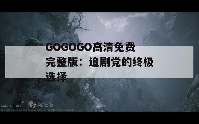 GOGOGO高清免费完整版：追剧党的终极选择