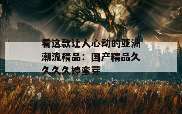 看这款让人心动的亚洲潮流精品：国产精品久久久久婷蜜芽