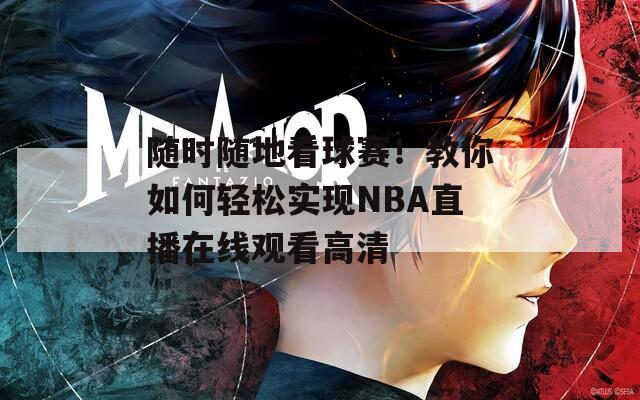 随时随地看球赛！教你如何轻松实现NBA直播在线观看高清