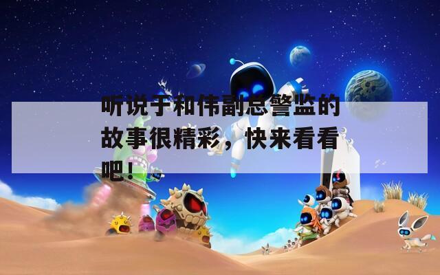 听说于和伟副总警监的故事很精彩，快来看看吧！  第1张