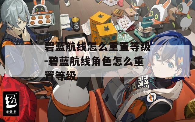 碧蓝航线怎么重置等级-碧蓝航线角色怎么重置等级