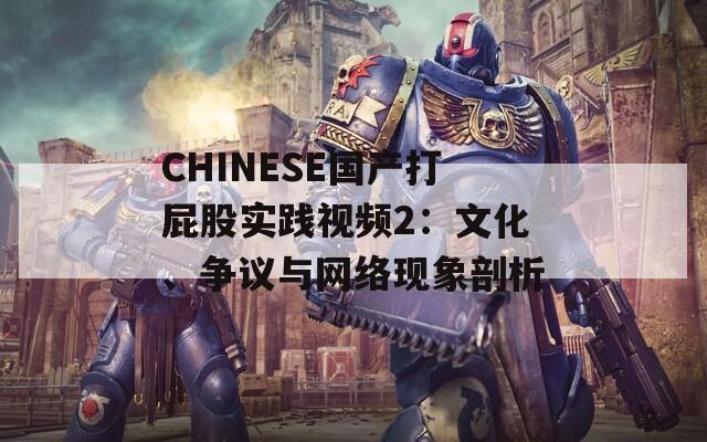 CHINESE国产打屁股实践视频2：文化、争议与网络现象剖析  第1张