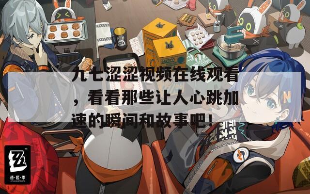九七涩涩视频在线观看，看看那些让人心跳加速的瞬间和故事吧！