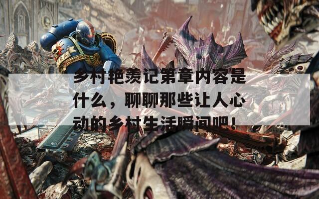 乡村艳羡记第章内容是什么，聊聊那些让人心动的乡村生活瞬间吧！