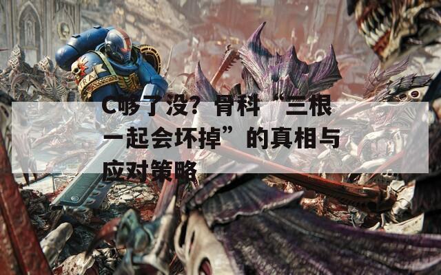 C够了没？骨科“三根一起会坏掉”的真相与应对策略