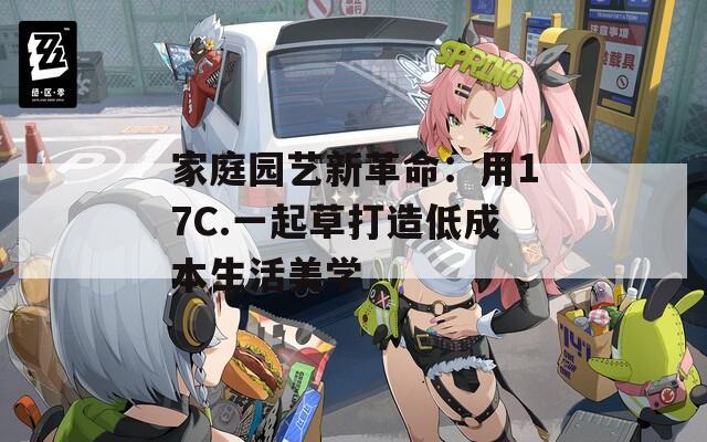 家庭园艺新革命：用17C.一起草打造低成本生活美学