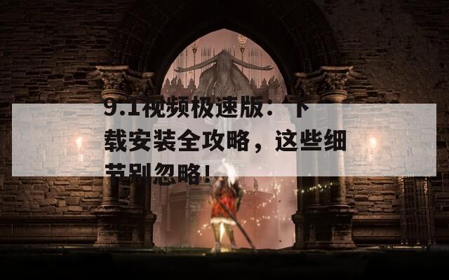 9.1视频极速版：下载安装全攻略，这些细节别忽略！