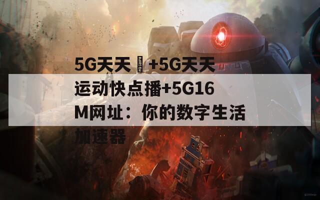 5G天天奭+5G天天运动快点播+5G16M网址：你的数字生活加速器