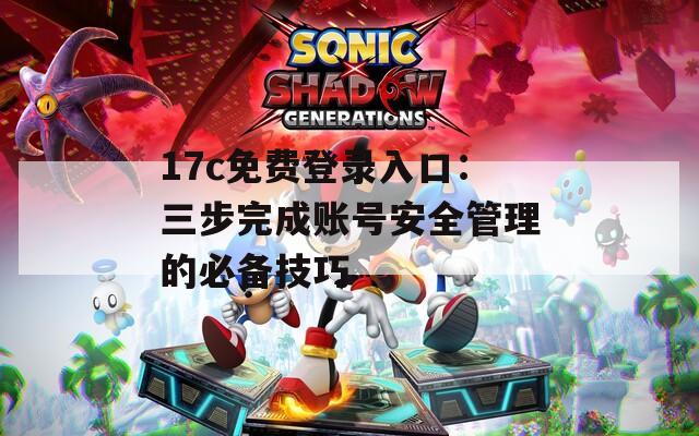 17c免费登录入口：三步完成账号安全管理的必备技巧