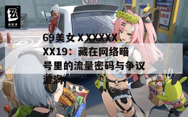 69美女ⅩXXXXXXX19：藏在网络暗号里的流量密码与争议漩涡
