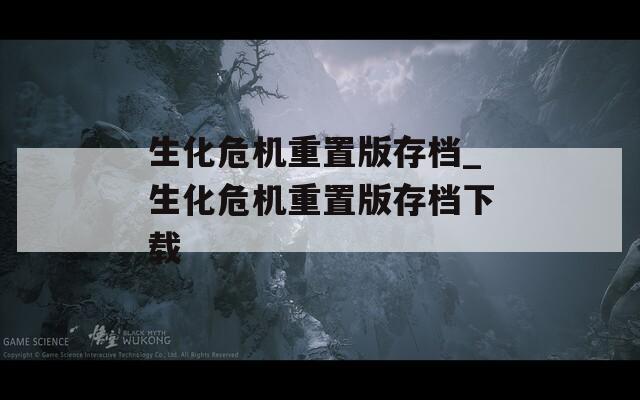 生化危机重置版存档_生化危机重置版存档下载