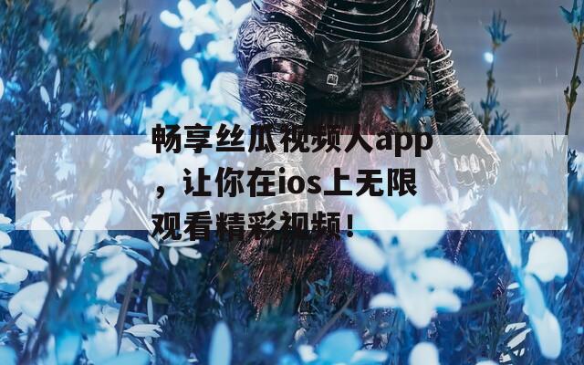畅享丝瓜视频人app，让你在ios上无限观看精彩视频！