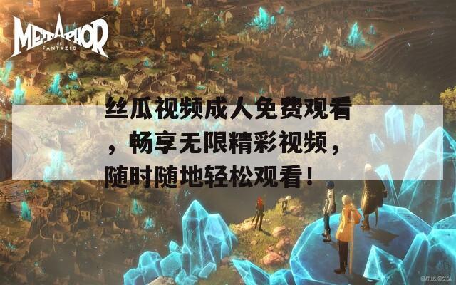 丝瓜视频成人免费观看，畅享无限精彩视频，随时随地轻松观看！