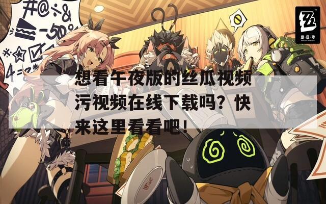 想看午夜版的丝瓜视频污视频在线下载吗？快来这里看看吧！