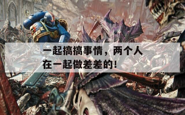 一起搞搞事情，两个人在一起做差差的！