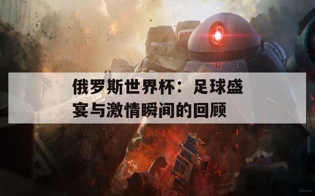 俄罗斯世界杯：足球盛宴与激情瞬间的回顾