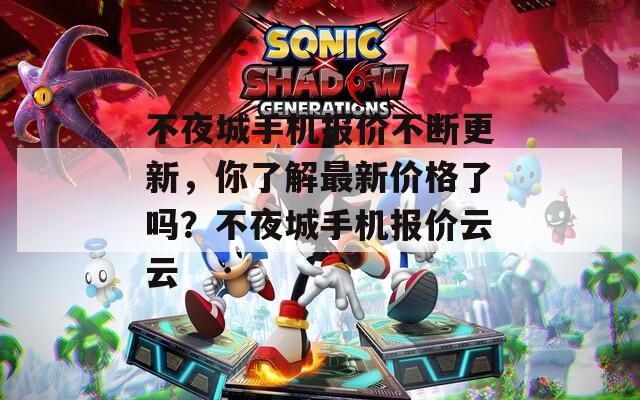 不夜城手机报价不断更新，你了解最新价格了吗？不夜城手机报价云云