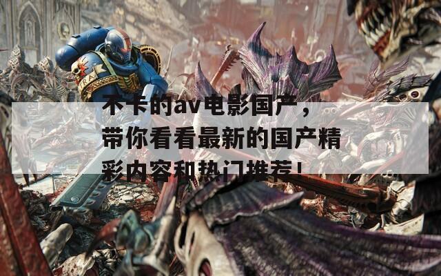 不卡的av电影国产，带你看看最新的国产精彩内容和热门推荐！